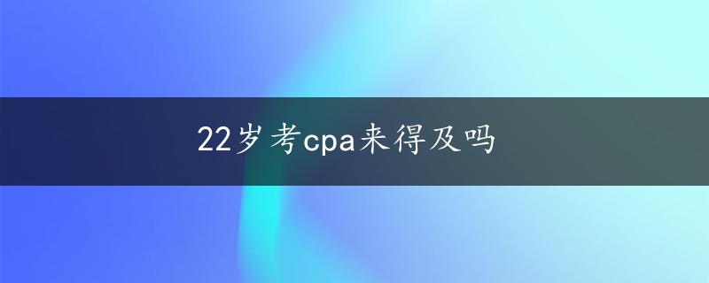 22岁考cpa来得及吗