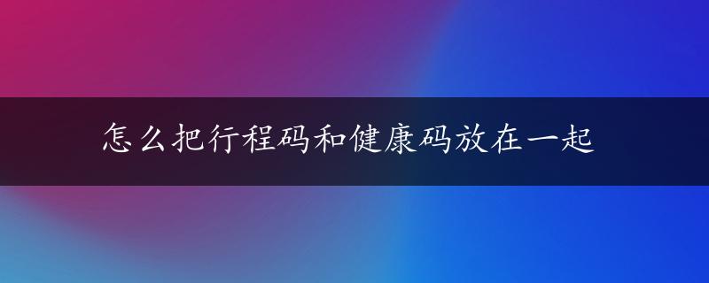 怎么把行程码和健康码放在一起