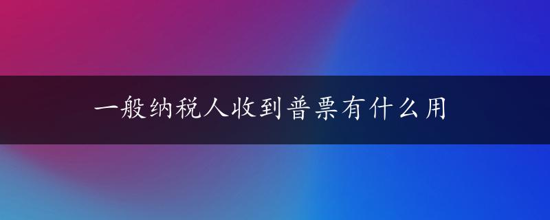 一般纳税人收到普票有什么用