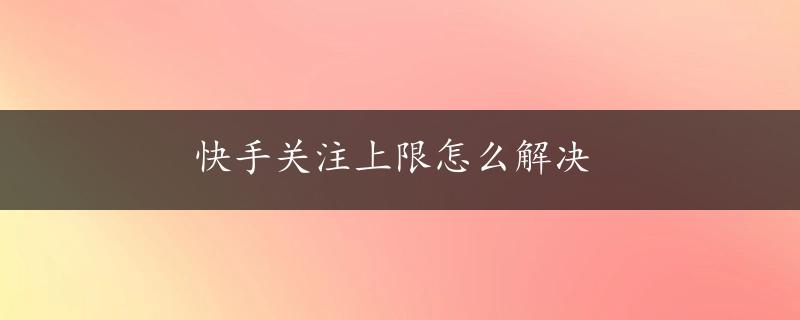 快手关注上限怎么解决