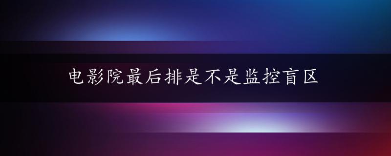 电影院最后排是不是监控盲区