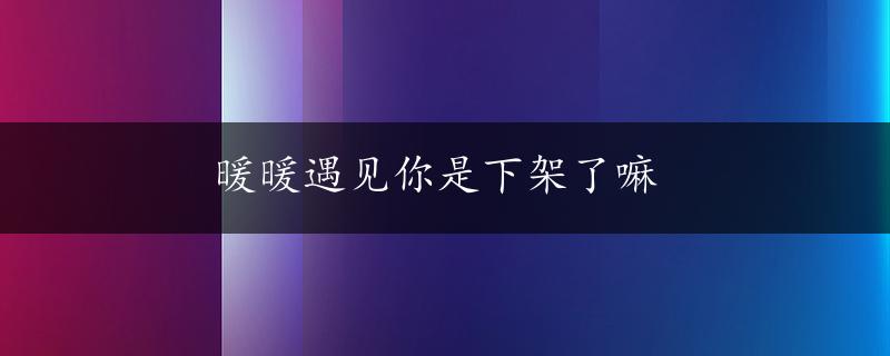 暖暖遇见你是下架了嘛