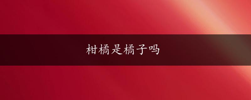 柑橘是橘子吗