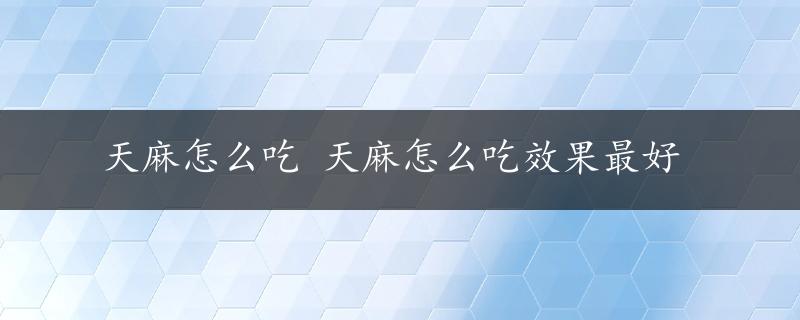 天麻怎么吃 天麻怎么吃效果最好