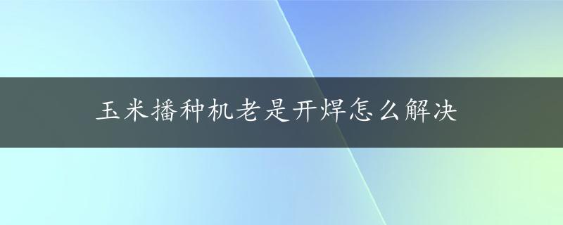 玉米播种机老是开焊怎么解决