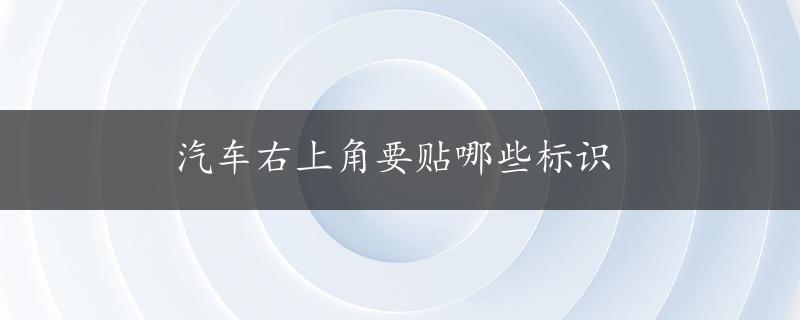 汽车右上角要贴哪些标识