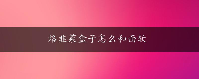 烙韭菜盒子怎么和面软