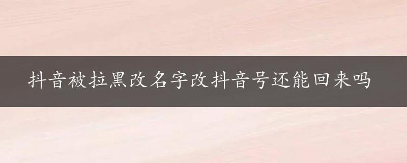 抖音被拉黑改名字改抖音号还能回来吗