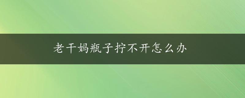 老干妈瓶子拧不开怎么办