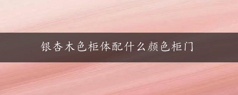 银杏木色柜体配什么颜色柜门