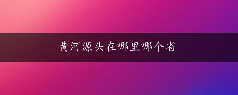 黄河源头在哪里哪个省