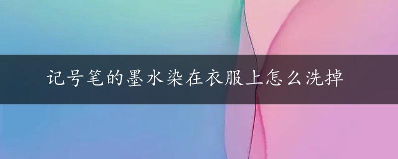 记号笔的墨水染在衣服上怎么洗掉