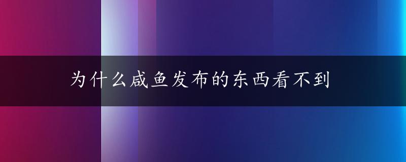 为什么咸鱼发布的东西看不到