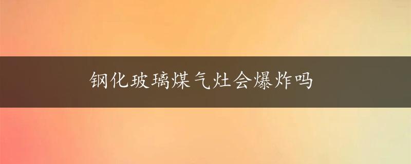 钢化玻璃煤气灶会爆炸吗