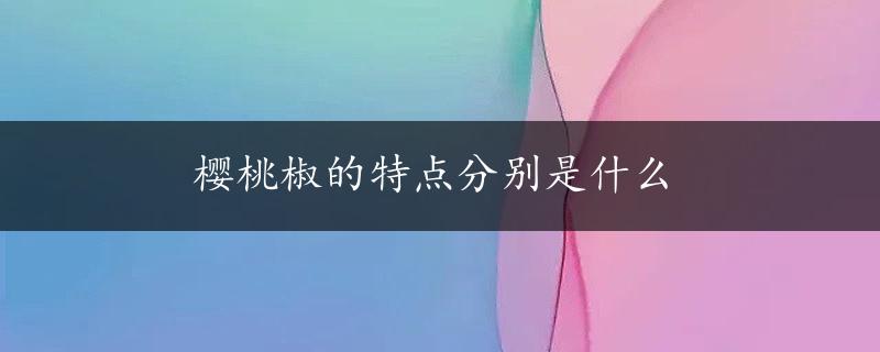 樱桃椒的特点分别是什么