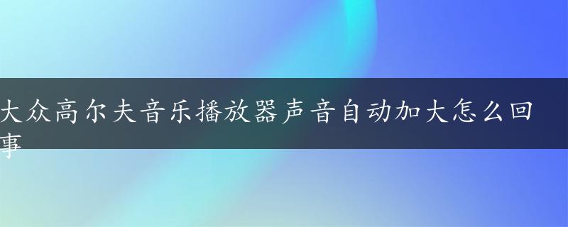 大众高尔夫音乐播放器声音自动加大怎么回事