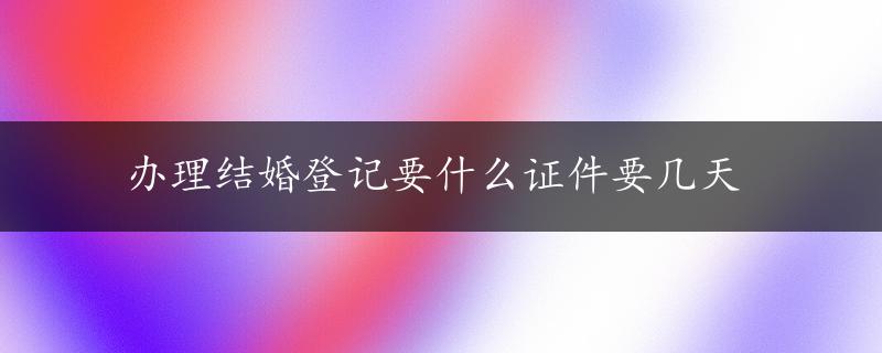 办理结婚登记要什么证件要几天