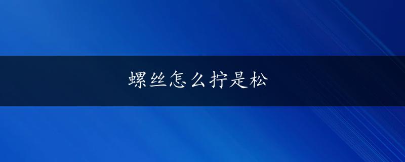 螺丝怎么拧是松