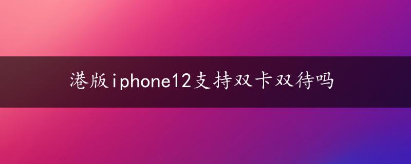 港版iphone12支持双卡双待吗