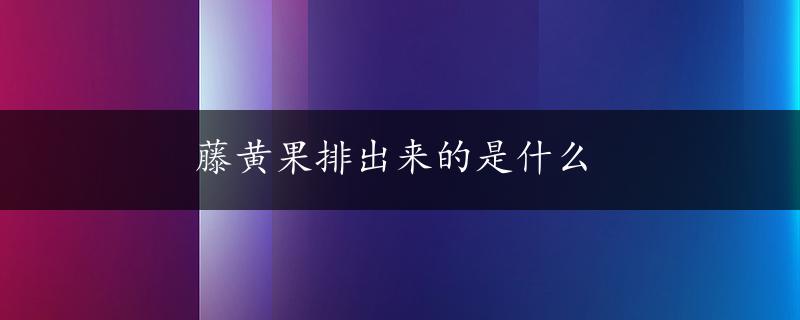 藤黄果排出来的是什么