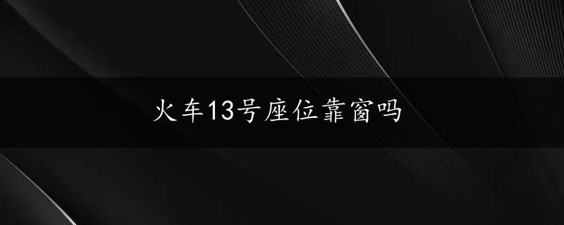 火车13号座位靠窗吗