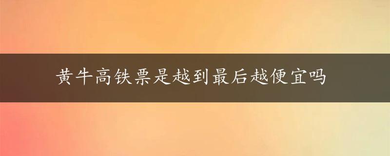 黄牛高铁票是越到最后越便宜吗