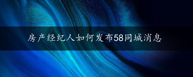 房产经纪人如何发布58同城消息