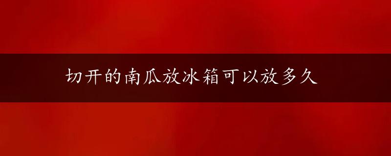 切开的南瓜放冰箱可以放多久