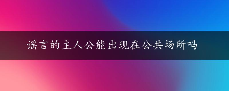 谣言的主人公能出现在公共场所吗