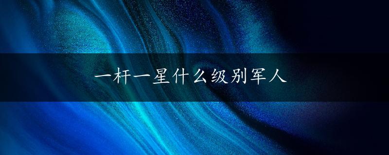 一杆一星什么级别军人