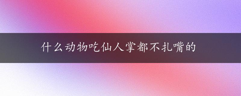 什么动物吃仙人掌都不扎嘴的