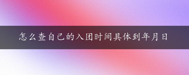 怎么查自己的入团时间具体到年月日