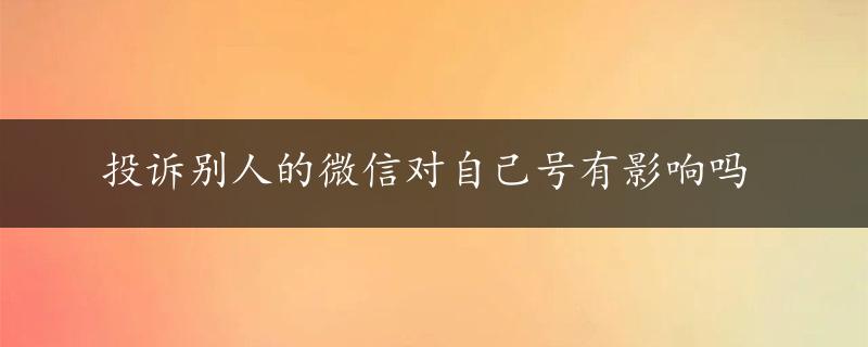 投诉别人的微信对自己号有影响吗