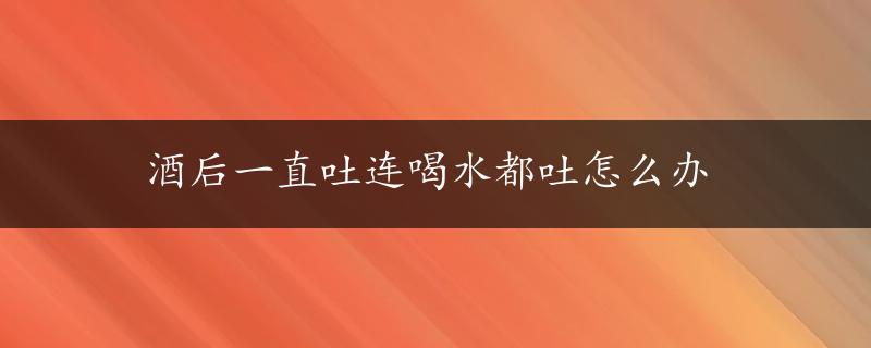 酒后一直吐连喝水都吐怎么办