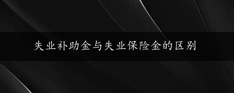 失业补助金与失业保险金的区别