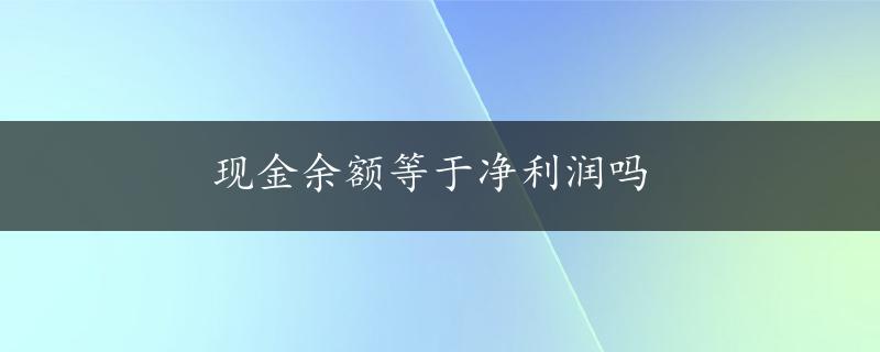 现金余额等于净利润吗