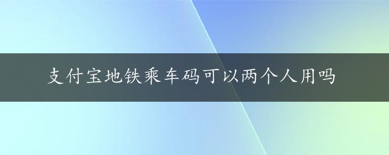 支付宝地铁乘车码可以两个人用吗