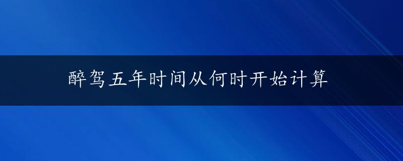 醉驾五年时间从何时开始计算