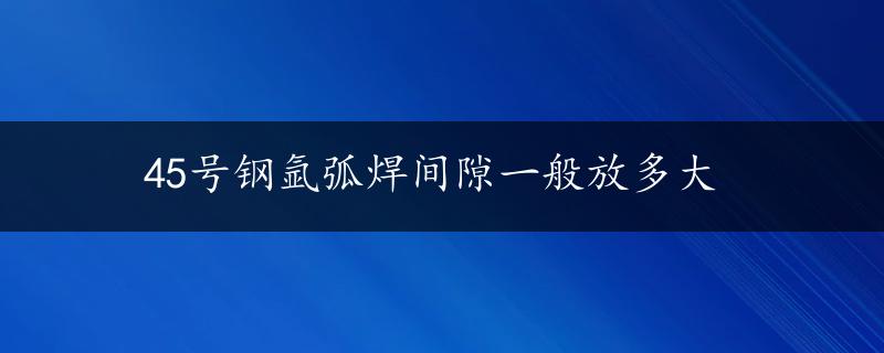 45号钢氩弧焊间隙一般放多大