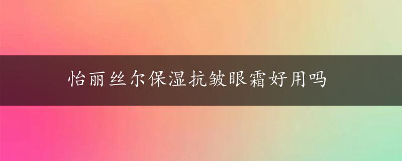 怡丽丝尔保湿抗皱眼霜好用吗