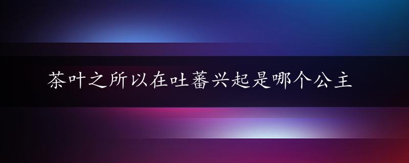 茶叶之所以在吐蕃兴起是哪个公主