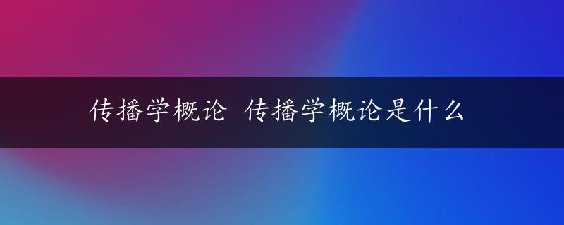 传播学概论 传播学概论是什么