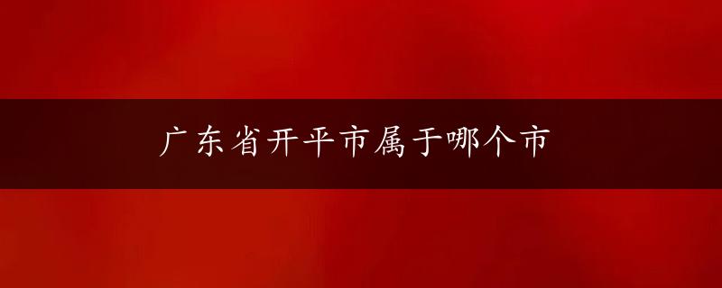 广东省开平市属于哪个市