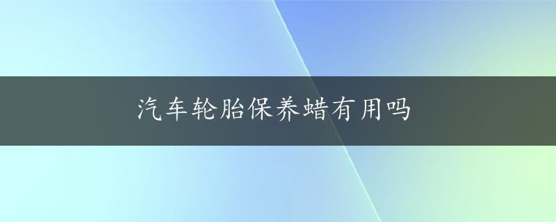 汽车轮胎保养蜡有用吗