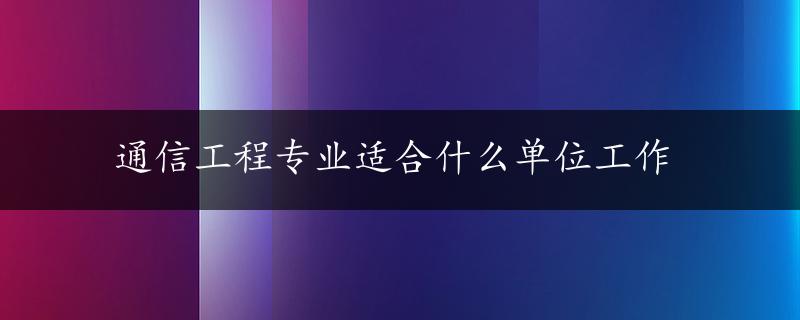 通信工程专业适合什么单位工作