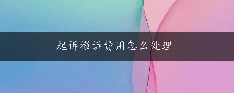 起诉撤诉费用怎么处理