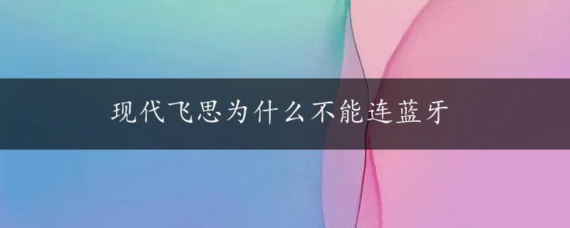 现代飞思为什么不能连蓝牙