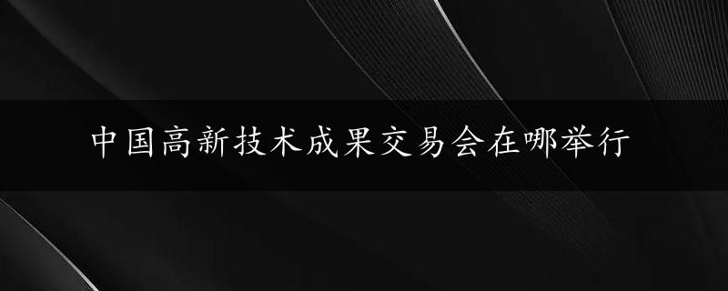 中国高新技术成果交易会在哪举行