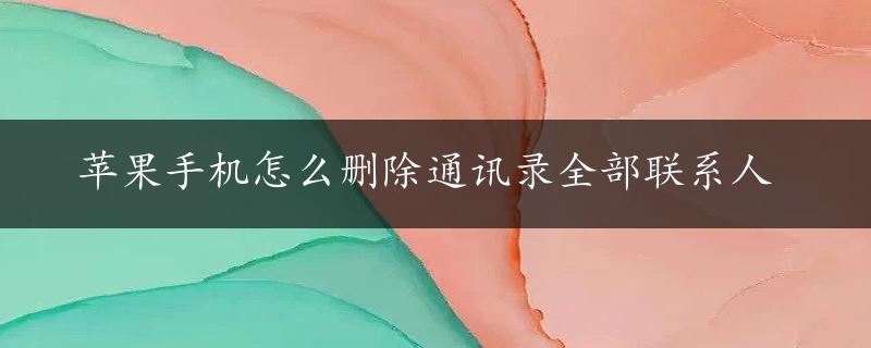 苹果手机怎么删除通讯录全部联系人