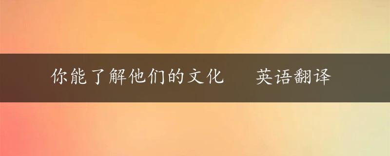 你能了解他们的文化   英语翻译